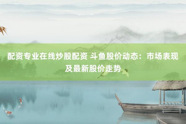 配资专业在线炒股配资 斗鱼股价动态：市场表现及最新股价走势