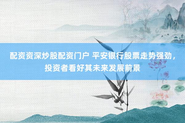 配资资深炒股配资门户 平安银行股票走势强劲，投资者看好其未来发展前景