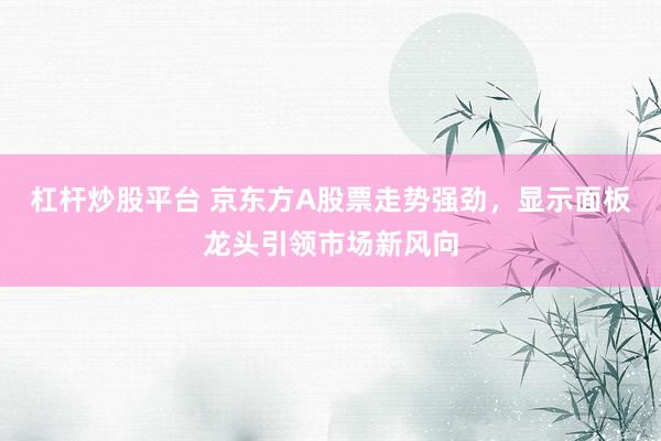 杠杆炒股平台 京东方A股票走势强劲，显示面板龙头引领市场新风向