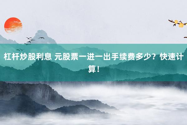 杠杆炒股利息 元股票一进一出手续费多少？快速计算！