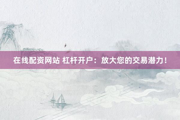 在线配资网站 杠杆开户：放大您的交易潜力！