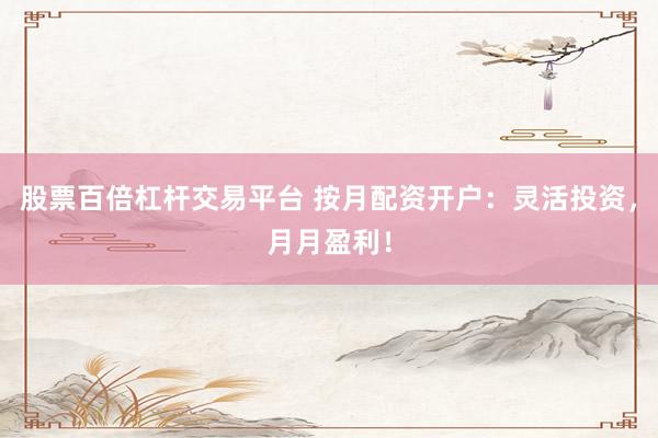股票百倍杠杆交易平台 按月配资开户：灵活投资，月月盈利！