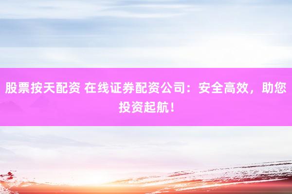 股票按天配资 在线证券配资公司：安全高效，助您投资起航！