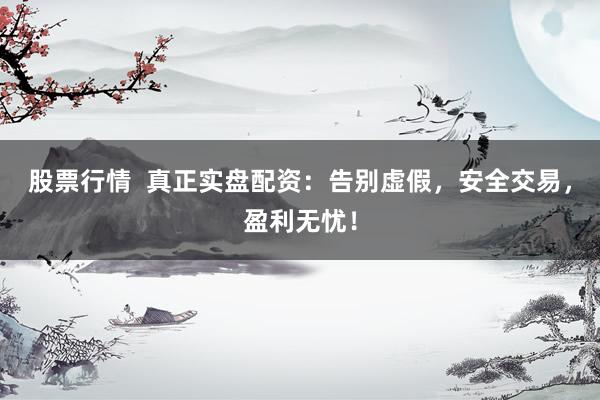 股票行情  真正实盘配资：告别虚假，安全交易，盈利无忧！