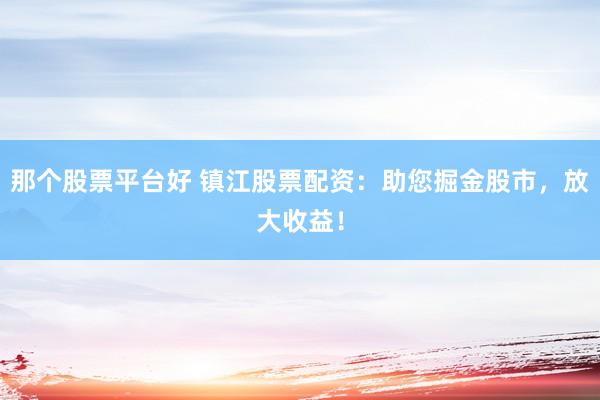 那个股票平台好 镇江股票配资：助您掘金股市，放大收益！