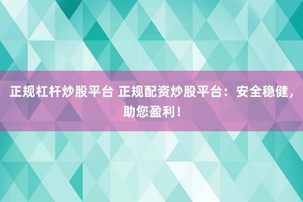 正规杠杆炒股平台 正规配资炒股平台：安全稳健，助您盈利！