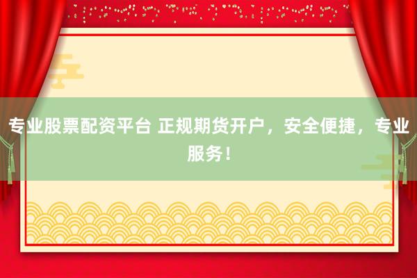 专业股票配资平台 正规期货开户，安全便捷，专业服务！