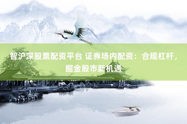 智沪深股票配资平台 证券场内配资：合规杠杆，掘金股市新机遇