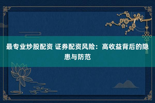 最专业炒股配资 证券配资风险：高收益背后的隐患与防范