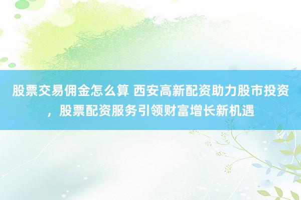 股票交易佣金怎么算 西安高新配资助力股市投资，股票配资服务引领财富增长新机遇