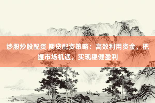 炒股炒股配资 期贷配资策略：高效利用资金，把握市场机遇，实现稳健盈利