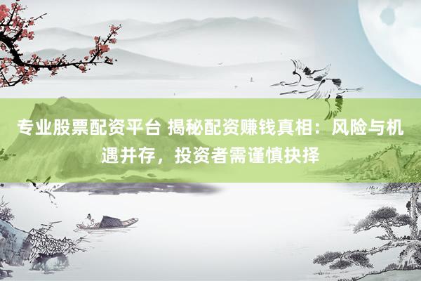 专业股票配资平台 揭秘配资赚钱真相：风险与机遇并存，投资者需谨慎抉择