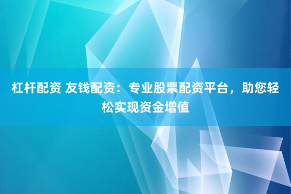 杠杆配资 友钱配资：专业股票配资平台，助您轻松实现资金增值