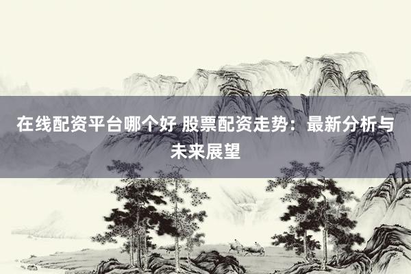 在线配资平台哪个好 股票配资走势：最新分析与未来展望