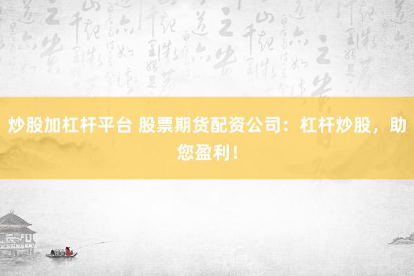 炒股加杠杆平台 股票期货配资公司：杠杆炒股，助您盈利！