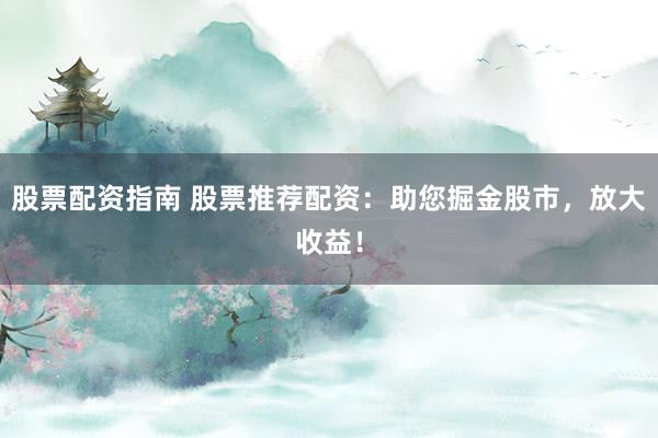 股票配资指南 股票推荐配资：助您掘金股市，放大收益！