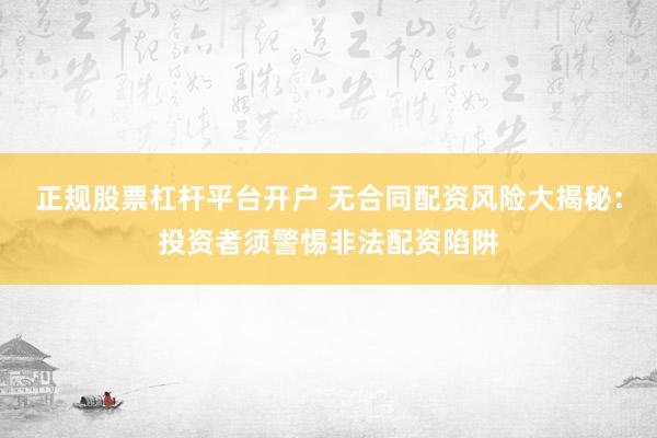 正规股票杠杆平台开户 无合同配资风险大揭秘：投资者须警惕非法配资陷阱