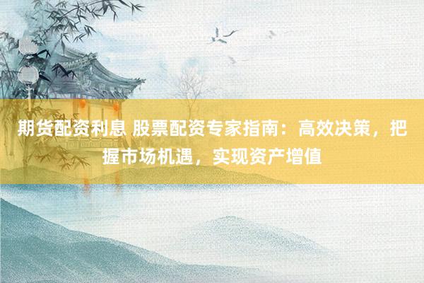 期货配资利息 股票配资专家指南：高效决策，把握市场机遇，实现资产增值