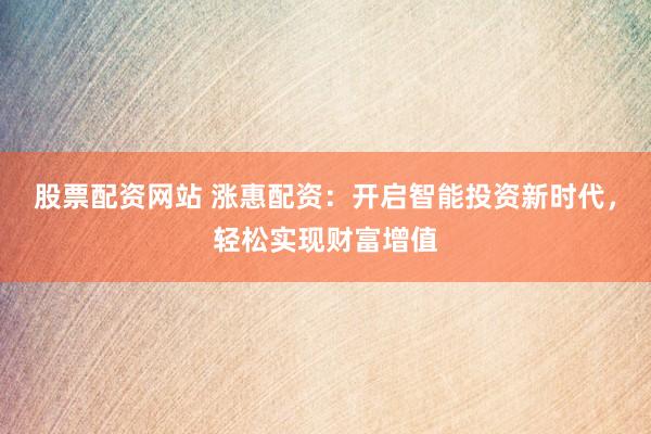 股票配资网站 涨惠配资：开启智能投资新时代，轻松实现财富增值