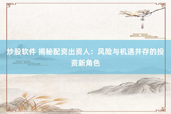 炒股软件 揭秘配资出资人：风险与机遇并存的投资新角色