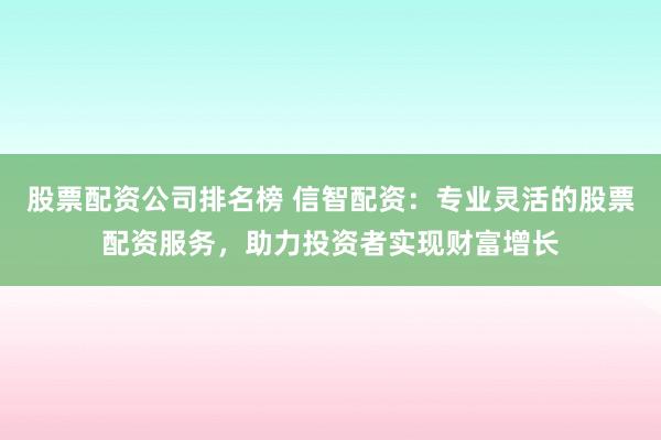 股票配资公司排名榜 信智配资：专业灵活的股票配资服务，助力投资者实现财富增长