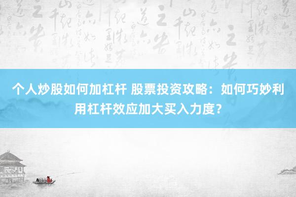 个人炒股如何加杠杆 股票投资攻略：如何巧妙利用杠杆效应加大买入力度？