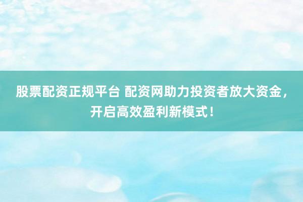 股票配资正规平台 配资网助力投资者放大资金，开启高效盈利新模式！