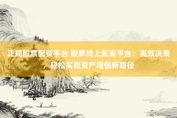 正规股票配资平台 股票线上配资平台：高效决策，轻松实现资产增值新路径