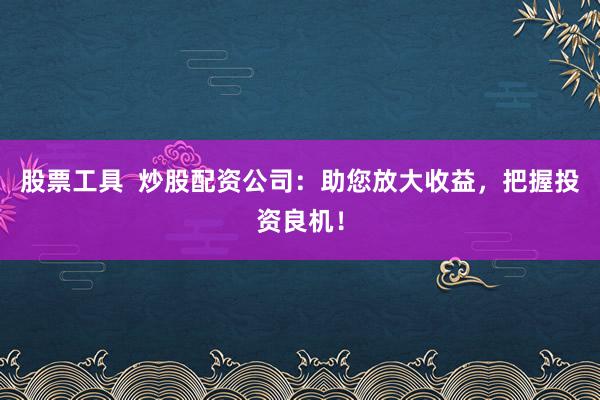 股票工具  炒股配资公司：助您放大收益，把握投资良机！