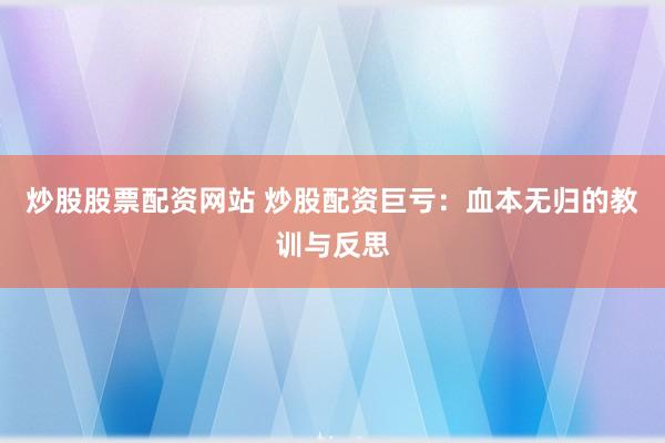 炒股股票配资网站 炒股配资巨亏：血本无归的教训与反思