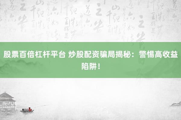股票百倍杠杆平台 炒股配资骗局揭秘：警惕高收益陷阱！