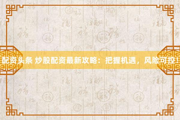 配资头条 炒股配资最新攻略：把握机遇，风险可控！