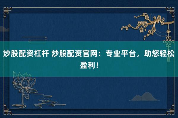 炒股配资杠杆 炒股配资官网：专业平台，助您轻松盈利！