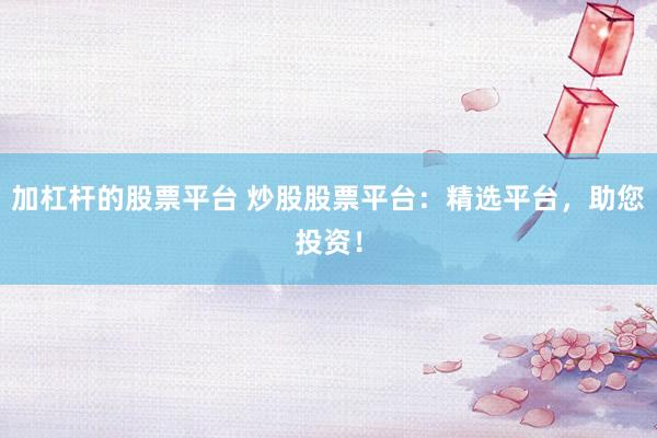 加杠杆的股票平台 炒股股票平台：精选平台，助您投资！