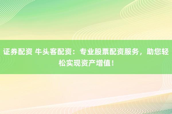 证券配资 牛头客配资：专业股票配资服务，助您轻松实现资产增值！