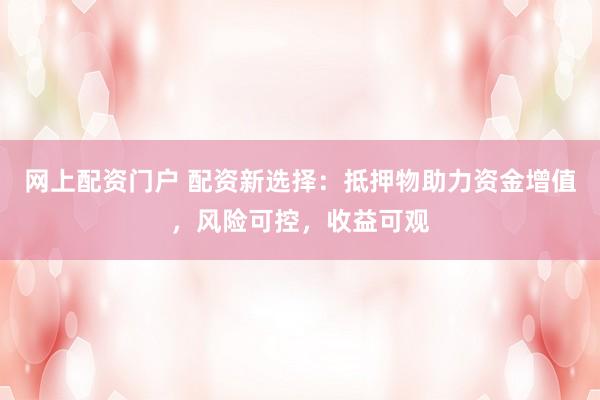 网上配资门户 配资新选择：抵押物助力资金增值，风险可控，收益可观