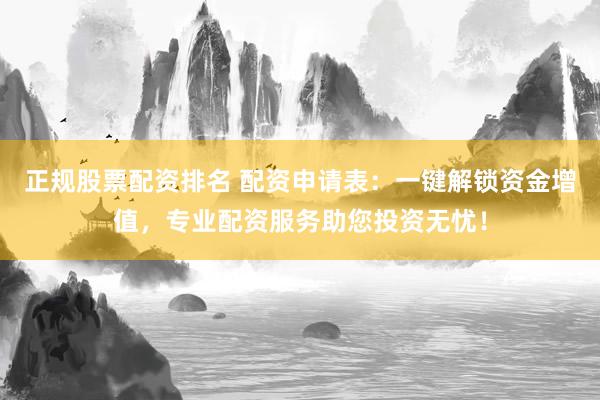 正规股票配资排名 配资申请表：一键解锁资金增值，专业配资服务助您投资无忧！