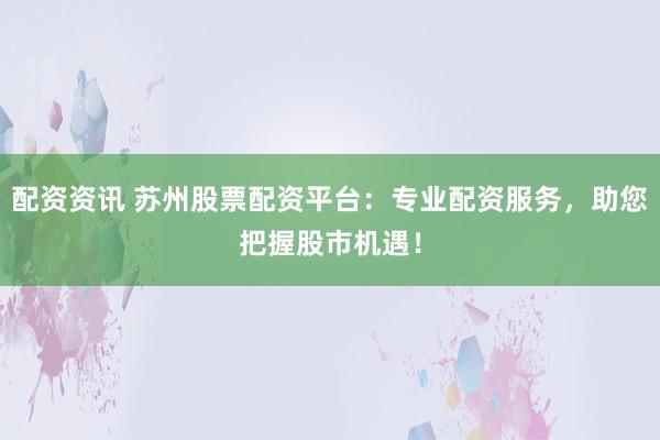 配资资讯 苏州股票配资平台：专业配资服务，助您把握股市机遇！