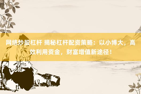 网络炒股杠杆 揭秘杠杆配资策略：以小博大，高效利用资金，财富增值新途径！