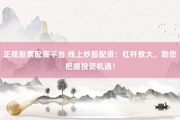 正规股票配资平台 线上炒股配资：杠杆放大，助您把握投资机遇！