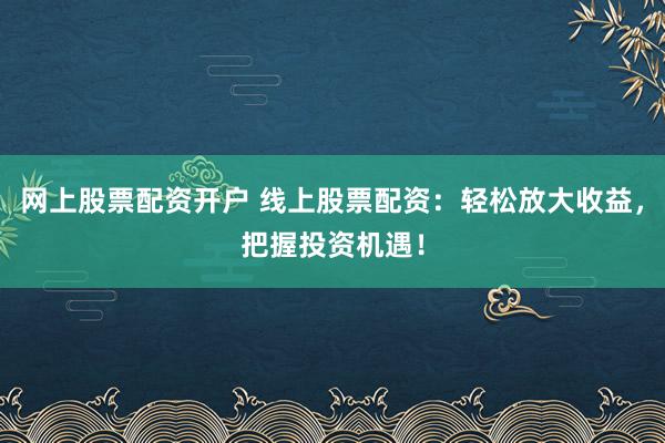 网上股票配资开户 线上股票配资：轻松放大收益，把握投资机遇！