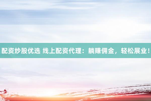 配资炒股优选 线上配资代理：躺赚佣金，轻松展业！