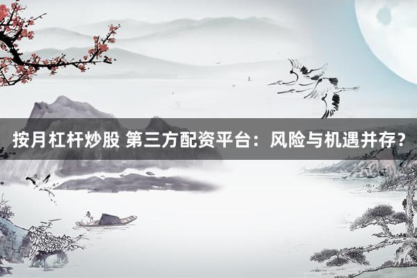 按月杠杆炒股 第三方配资平台：风险与机遇并存？
