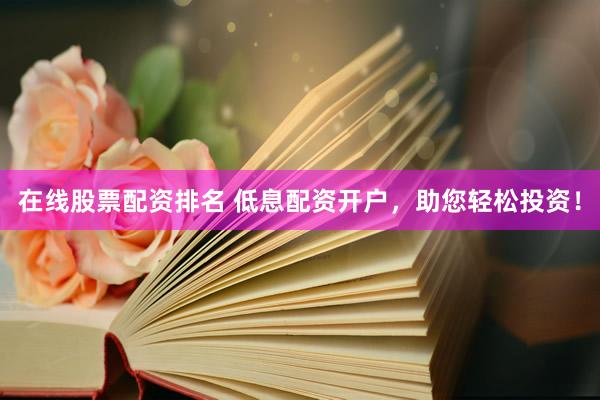 在线股票配资排名 低息配资开户，助您轻松投资！