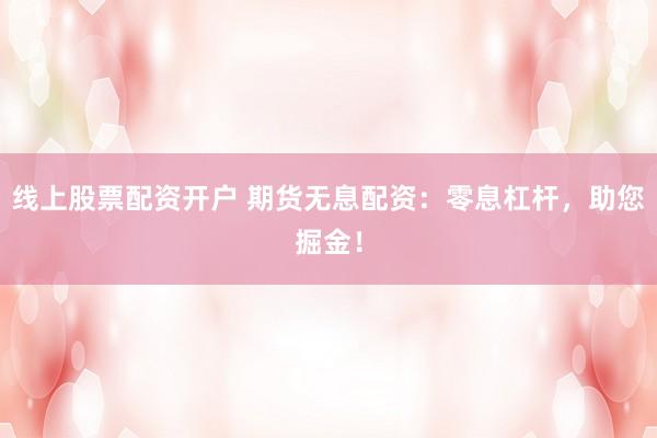 线上股票配资开户 期货无息配资：零息杠杆，助您掘金！