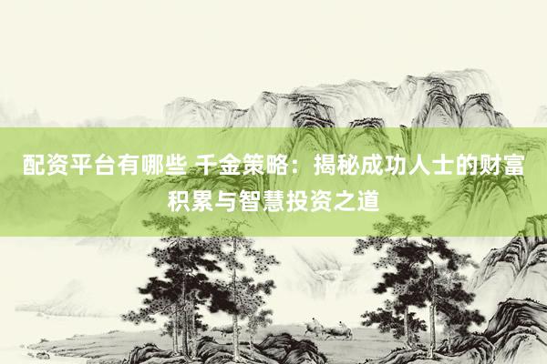 配资平台有哪些 千金策略：揭秘成功人士的财富积累与智慧投资之道