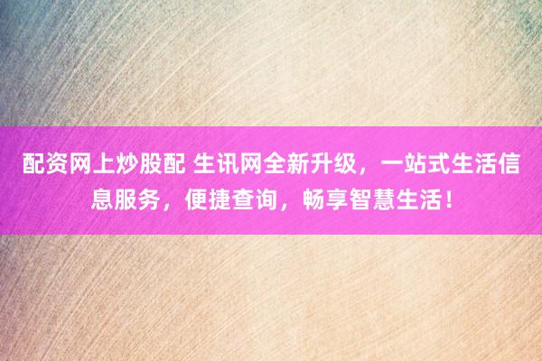 配资网上炒股配 生讯网全新升级，一站式生活信息服务，便捷查询，畅享智慧生活！