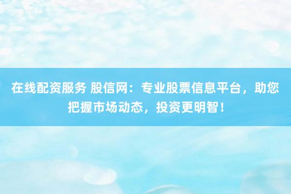 在线配资服务 股信网：专业股票信息平台，助您把握市场动态，投资更明智！