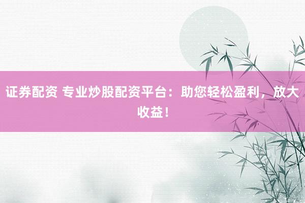 证券配资 专业炒股配资平台：助您轻松盈利，放大收益！