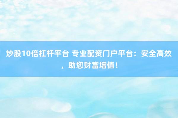 炒股10倍杠杆平台 专业配资门户平台：安全高效，助您财富增值！